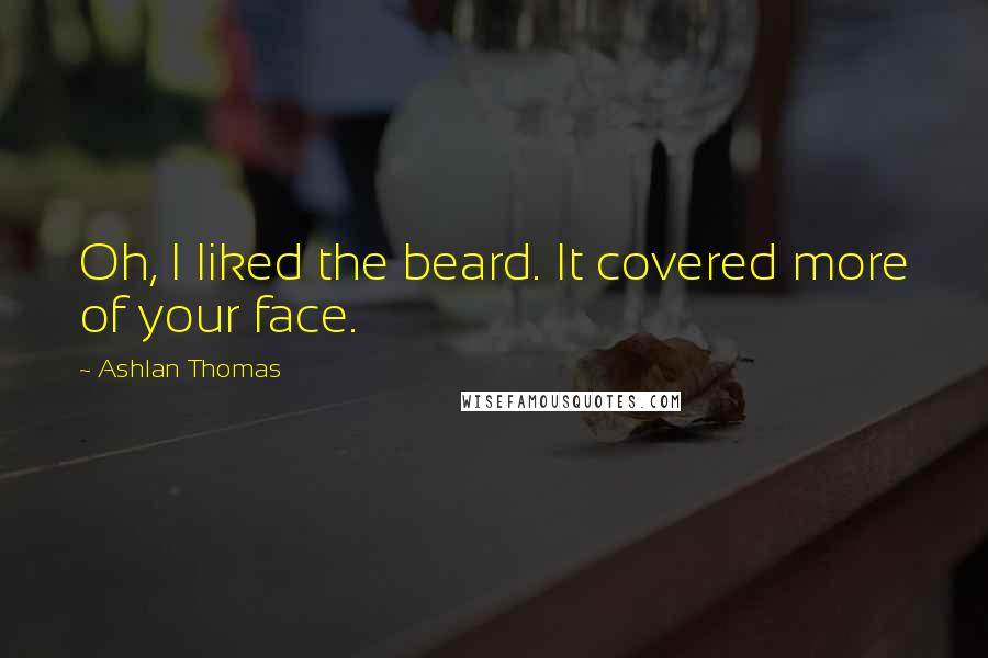 Ashlan Thomas Quotes: Oh, I liked the beard. It covered more of your face.