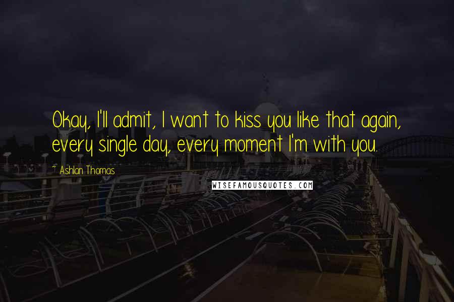 Ashlan Thomas Quotes: Okay, I'll admit, I want to kiss you like that again, every single day, every moment I'm with you.