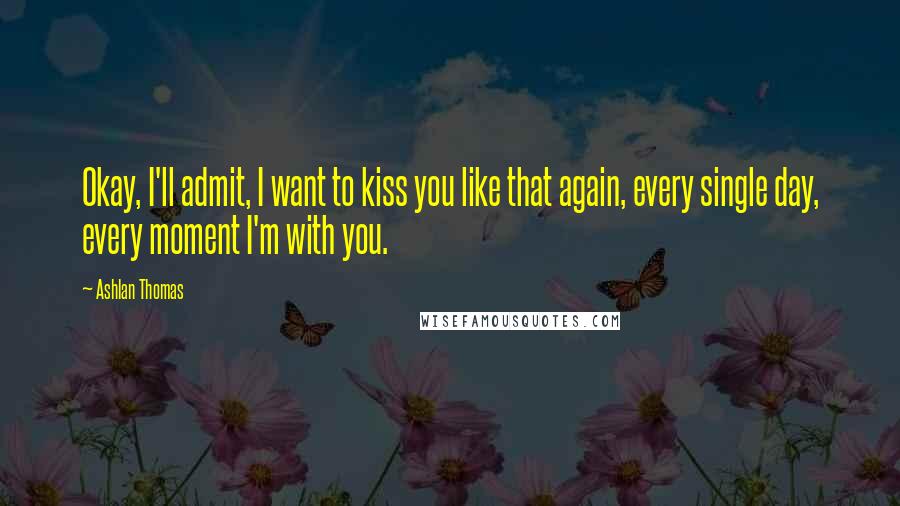 Ashlan Thomas Quotes: Okay, I'll admit, I want to kiss you like that again, every single day, every moment I'm with you.