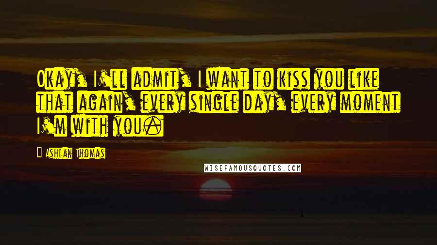 Ashlan Thomas Quotes: Okay, I'll admit, I want to kiss you like that again, every single day, every moment I'm with you.