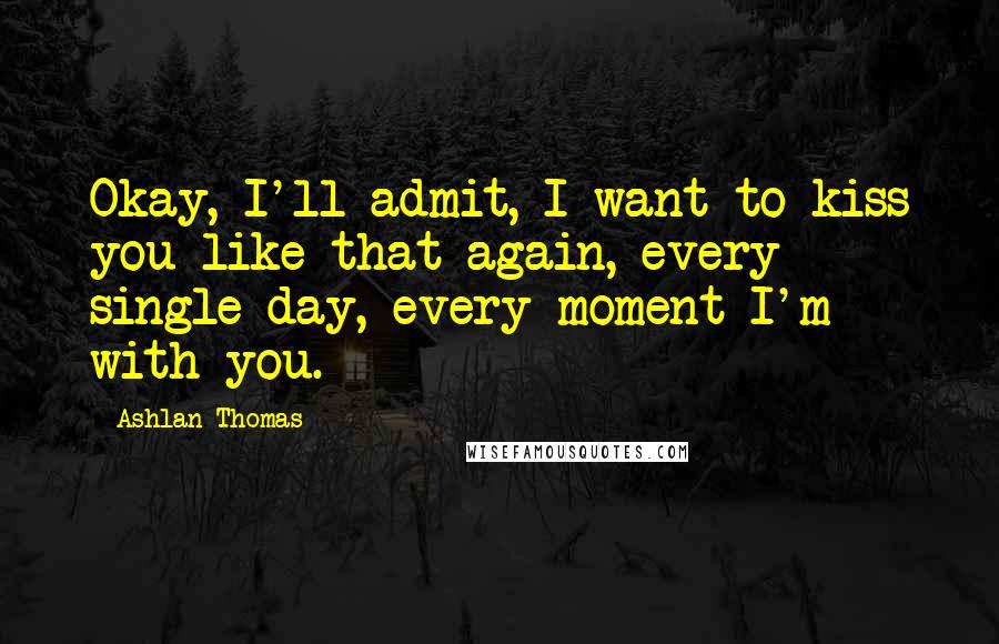 Ashlan Thomas Quotes: Okay, I'll admit, I want to kiss you like that again, every single day, every moment I'm with you.