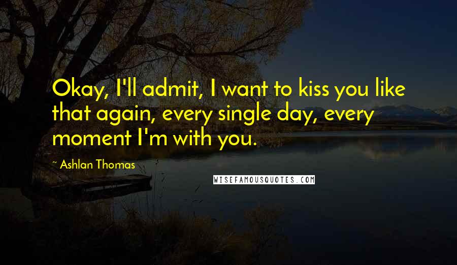 Ashlan Thomas Quotes: Okay, I'll admit, I want to kiss you like that again, every single day, every moment I'm with you.