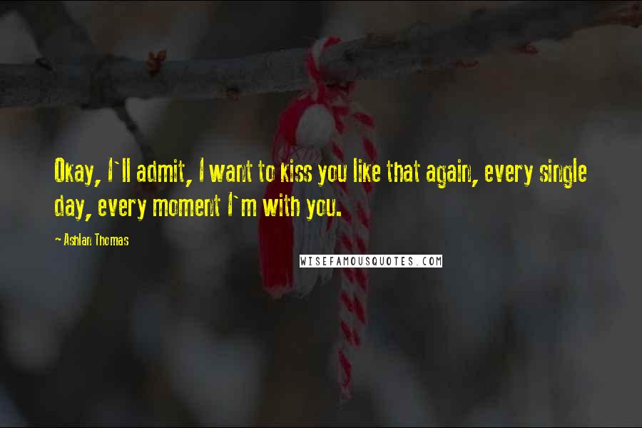 Ashlan Thomas Quotes: Okay, I'll admit, I want to kiss you like that again, every single day, every moment I'm with you.