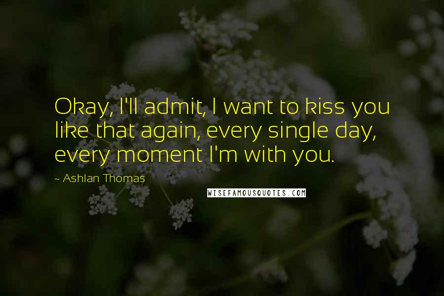 Ashlan Thomas Quotes: Okay, I'll admit, I want to kiss you like that again, every single day, every moment I'm with you.