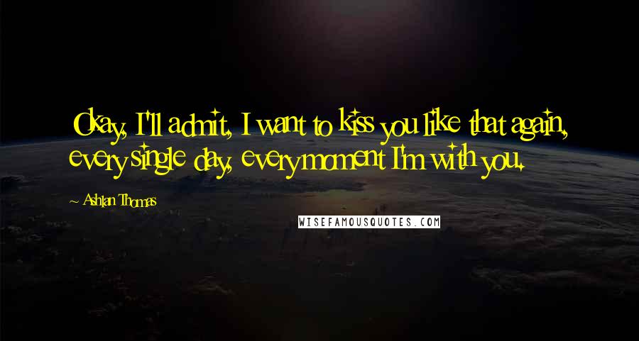 Ashlan Thomas Quotes: Okay, I'll admit, I want to kiss you like that again, every single day, every moment I'm with you.