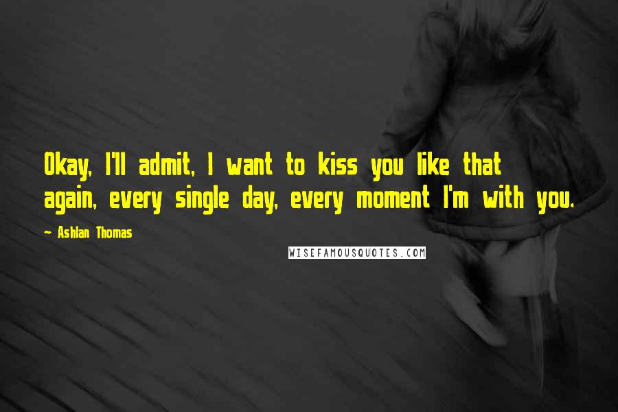 Ashlan Thomas Quotes: Okay, I'll admit, I want to kiss you like that again, every single day, every moment I'm with you.