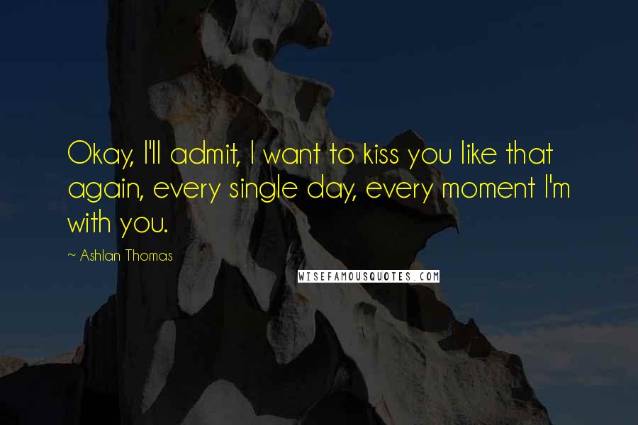 Ashlan Thomas Quotes: Okay, I'll admit, I want to kiss you like that again, every single day, every moment I'm with you.