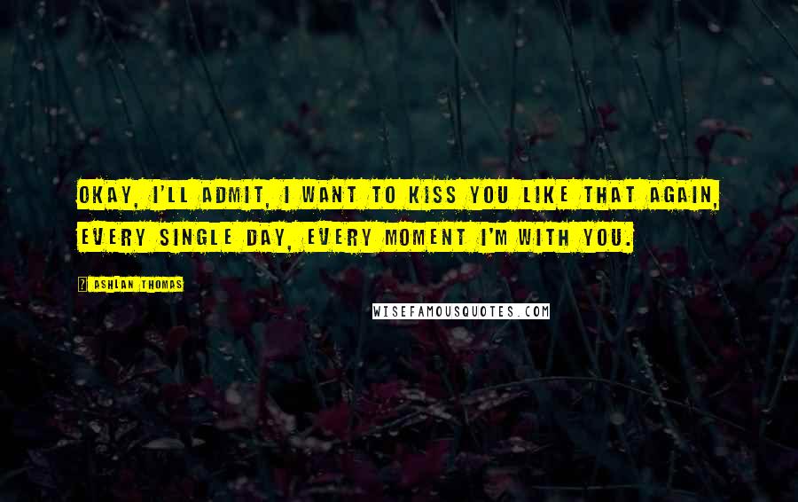 Ashlan Thomas Quotes: Okay, I'll admit, I want to kiss you like that again, every single day, every moment I'm with you.