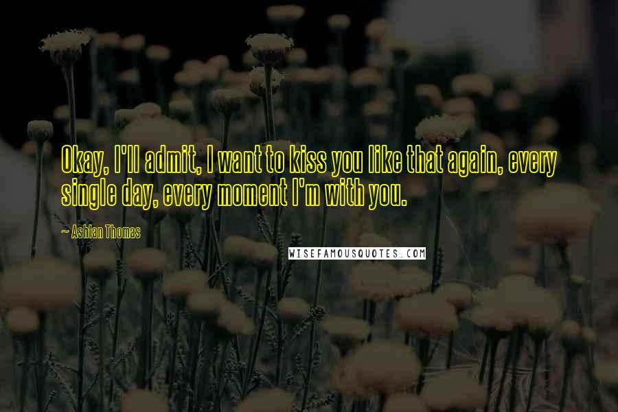 Ashlan Thomas Quotes: Okay, I'll admit, I want to kiss you like that again, every single day, every moment I'm with you.