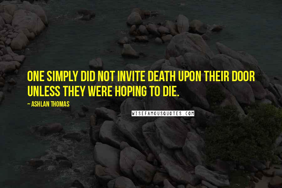 Ashlan Thomas Quotes: One simply did not invite death upon their door unless they were hoping to die.