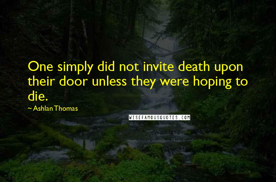 Ashlan Thomas Quotes: One simply did not invite death upon their door unless they were hoping to die.