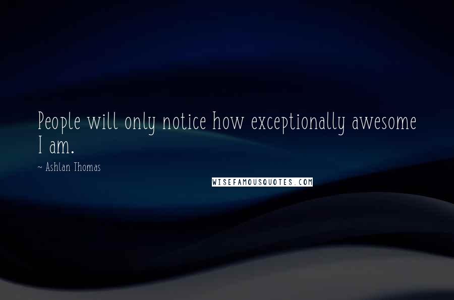 Ashlan Thomas Quotes: People will only notice how exceptionally awesome I am.