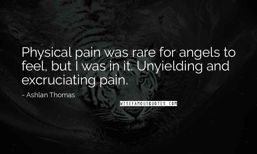 Ashlan Thomas Quotes: Physical pain was rare for angels to feel, but I was in it. Unyielding and excruciating pain.