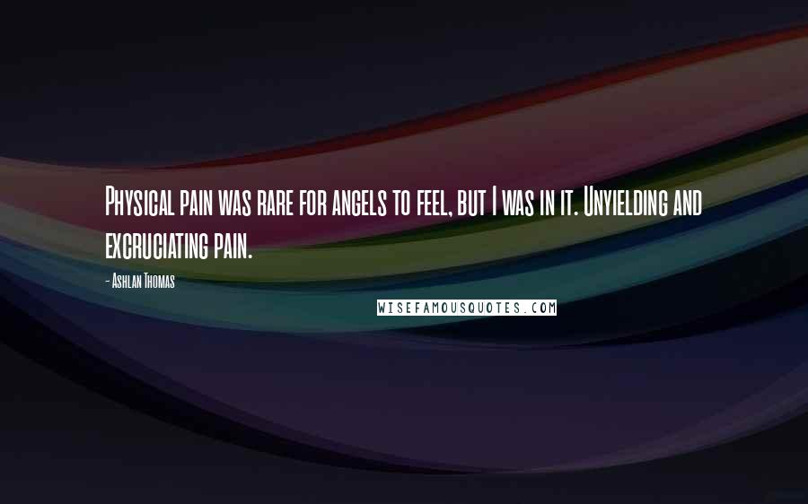 Ashlan Thomas Quotes: Physical pain was rare for angels to feel, but I was in it. Unyielding and excruciating pain.