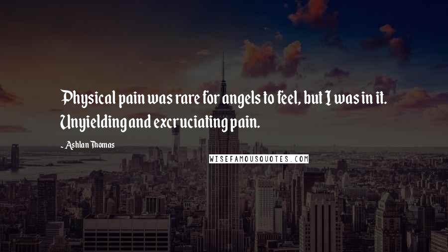 Ashlan Thomas Quotes: Physical pain was rare for angels to feel, but I was in it. Unyielding and excruciating pain.