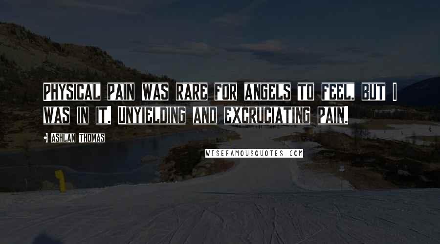 Ashlan Thomas Quotes: Physical pain was rare for angels to feel, but I was in it. Unyielding and excruciating pain.