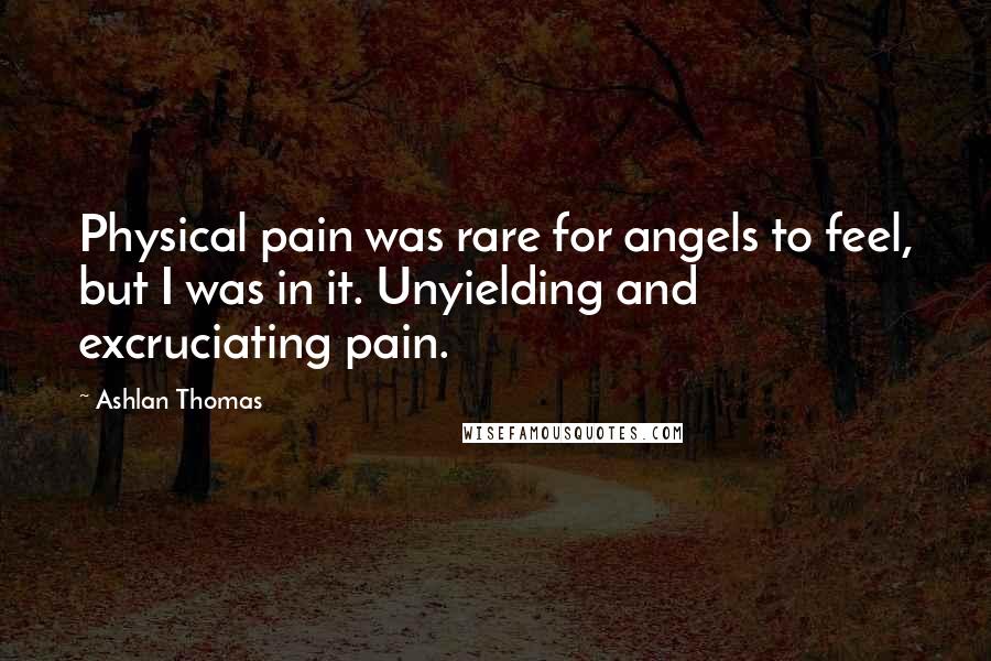 Ashlan Thomas Quotes: Physical pain was rare for angels to feel, but I was in it. Unyielding and excruciating pain.