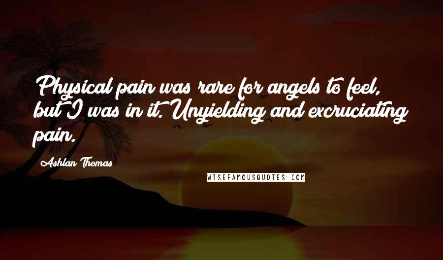 Ashlan Thomas Quotes: Physical pain was rare for angels to feel, but I was in it. Unyielding and excruciating pain.