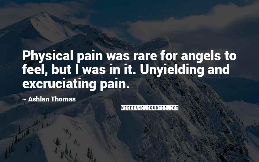 Ashlan Thomas Quotes: Physical pain was rare for angels to feel, but I was in it. Unyielding and excruciating pain.