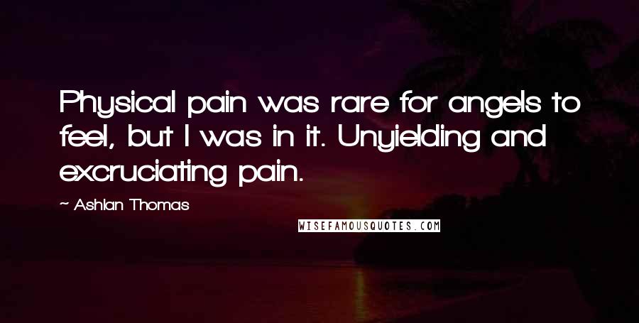 Ashlan Thomas Quotes: Physical pain was rare for angels to feel, but I was in it. Unyielding and excruciating pain.