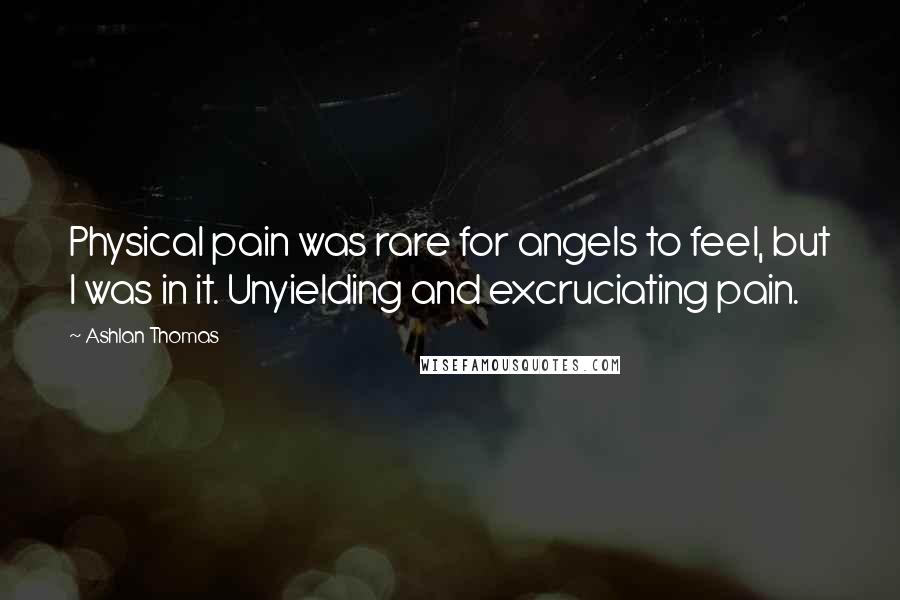 Ashlan Thomas Quotes: Physical pain was rare for angels to feel, but I was in it. Unyielding and excruciating pain.