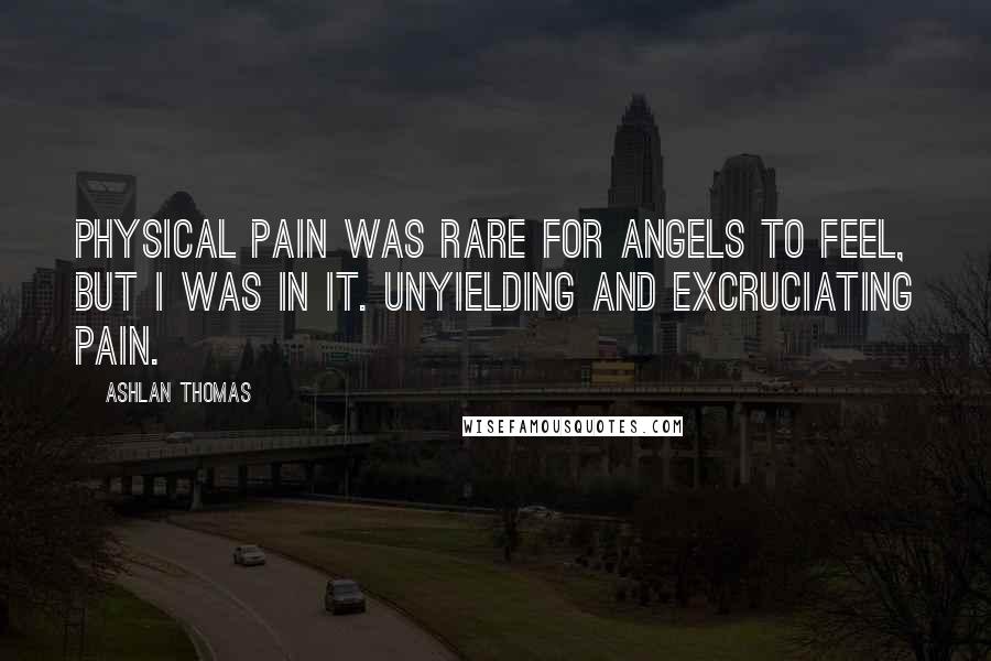 Ashlan Thomas Quotes: Physical pain was rare for angels to feel, but I was in it. Unyielding and excruciating pain.