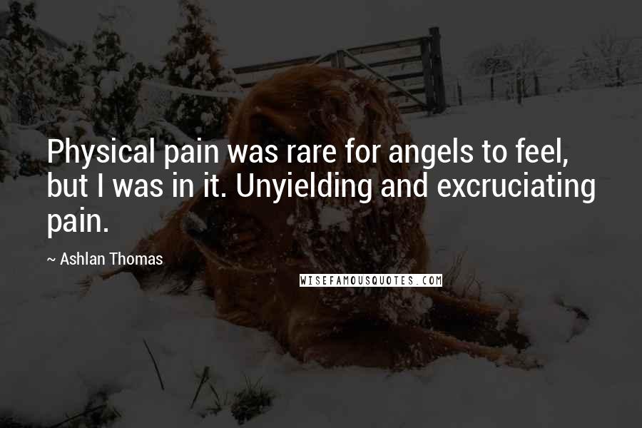 Ashlan Thomas Quotes: Physical pain was rare for angels to feel, but I was in it. Unyielding and excruciating pain.