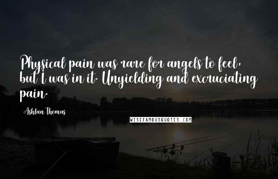 Ashlan Thomas Quotes: Physical pain was rare for angels to feel, but I was in it. Unyielding and excruciating pain.