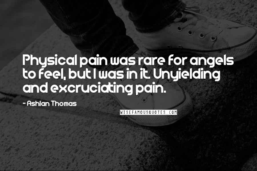 Ashlan Thomas Quotes: Physical pain was rare for angels to feel, but I was in it. Unyielding and excruciating pain.