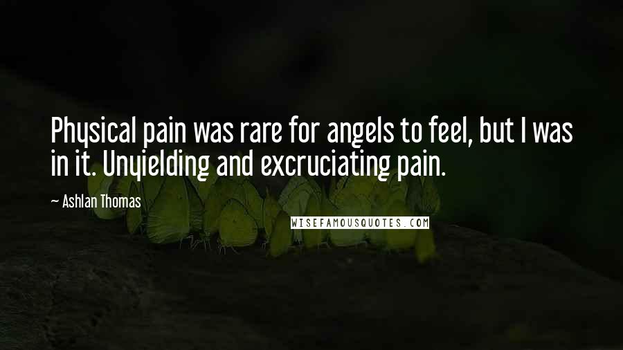 Ashlan Thomas Quotes: Physical pain was rare for angels to feel, but I was in it. Unyielding and excruciating pain.