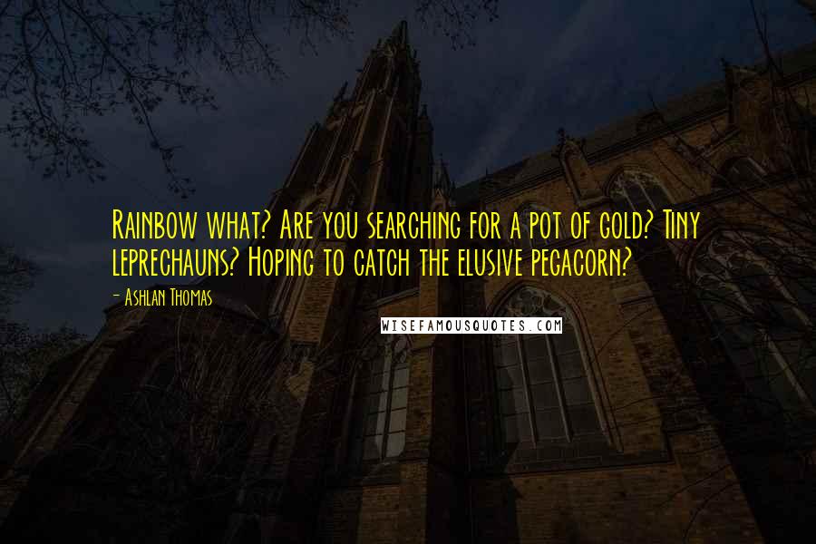 Ashlan Thomas Quotes: Rainbow what? Are you searching for a pot of gold? Tiny leprechauns? Hoping to catch the elusive pegacorn?