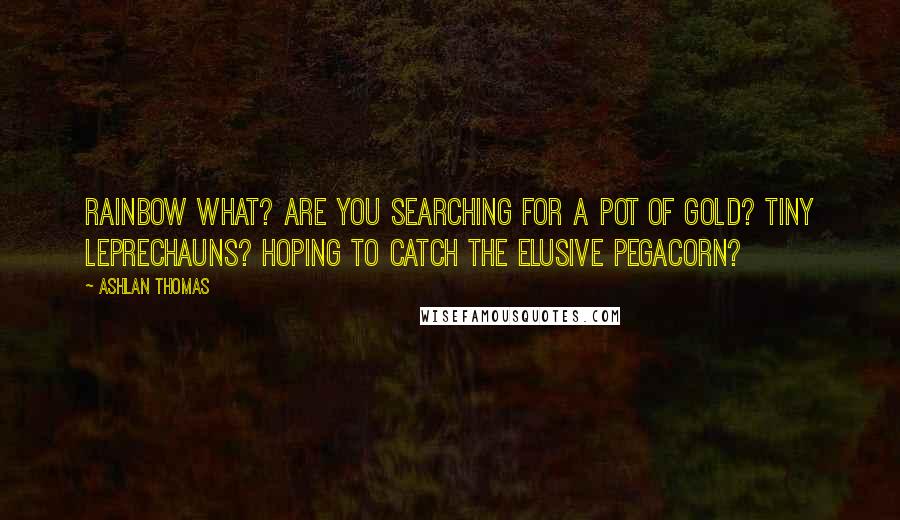 Ashlan Thomas Quotes: Rainbow what? Are you searching for a pot of gold? Tiny leprechauns? Hoping to catch the elusive pegacorn?