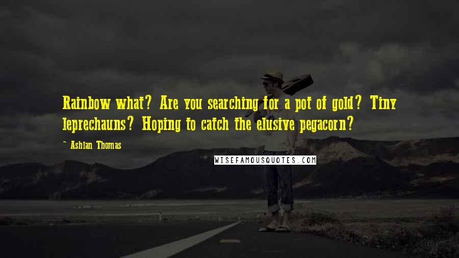 Ashlan Thomas Quotes: Rainbow what? Are you searching for a pot of gold? Tiny leprechauns? Hoping to catch the elusive pegacorn?