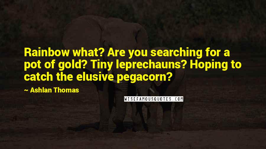 Ashlan Thomas Quotes: Rainbow what? Are you searching for a pot of gold? Tiny leprechauns? Hoping to catch the elusive pegacorn?