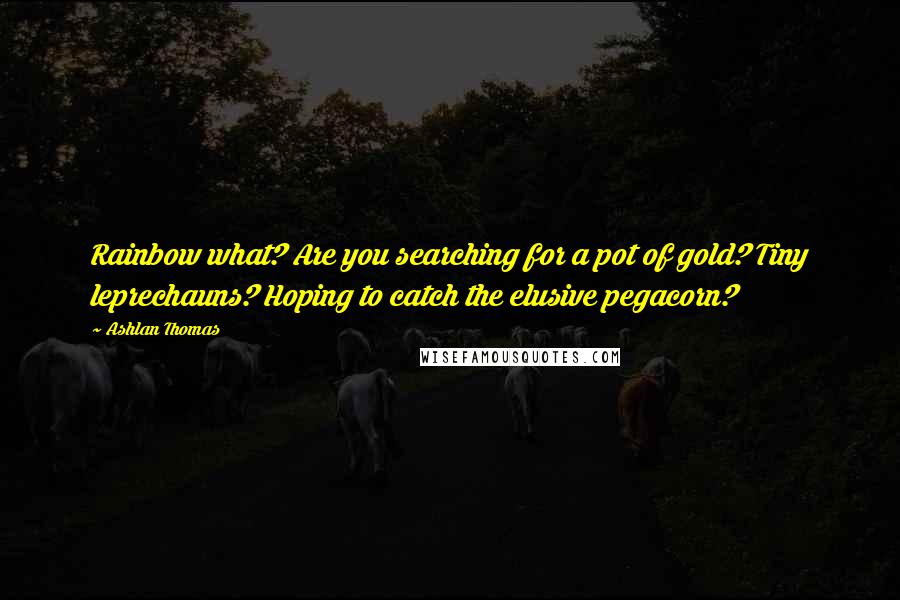 Ashlan Thomas Quotes: Rainbow what? Are you searching for a pot of gold? Tiny leprechauns? Hoping to catch the elusive pegacorn?