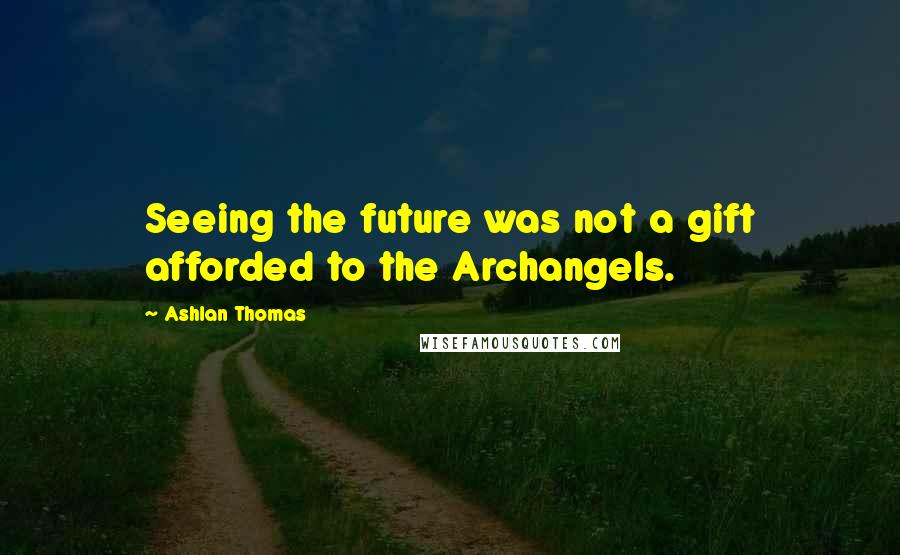 Ashlan Thomas Quotes: Seeing the future was not a gift afforded to the Archangels.