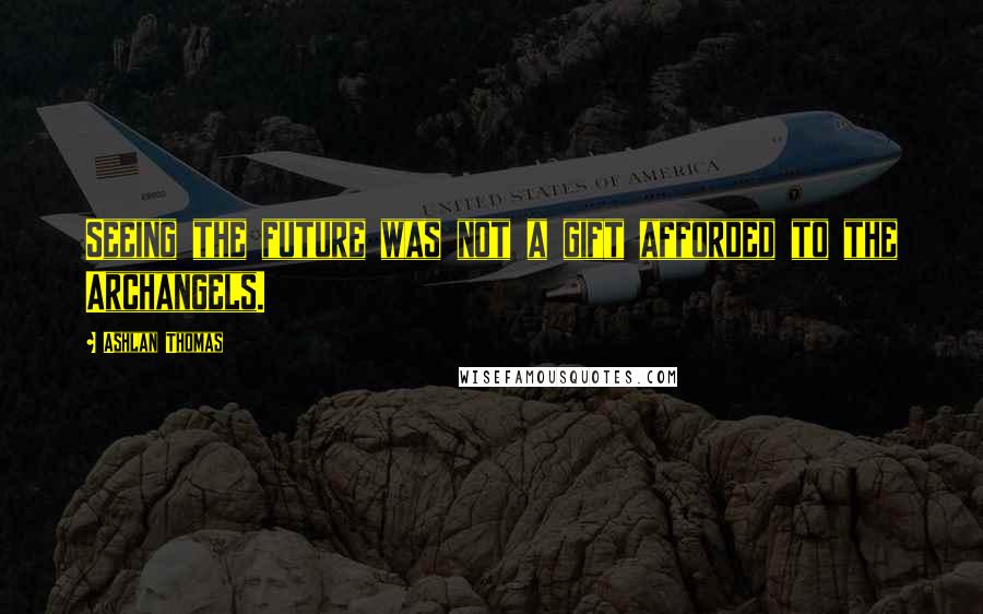 Ashlan Thomas Quotes: Seeing the future was not a gift afforded to the Archangels.
