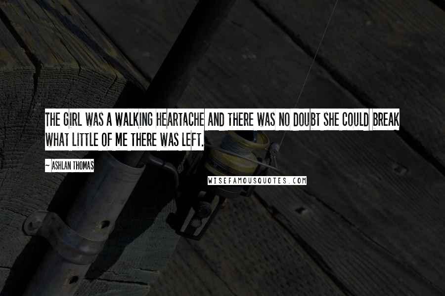 Ashlan Thomas Quotes: The girl was a walking heartache and there was no doubt she could break what little of me there was left.