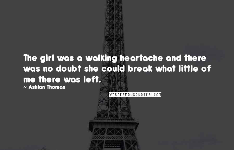 Ashlan Thomas Quotes: The girl was a walking heartache and there was no doubt she could break what little of me there was left.