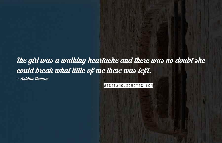 Ashlan Thomas Quotes: The girl was a walking heartache and there was no doubt she could break what little of me there was left.