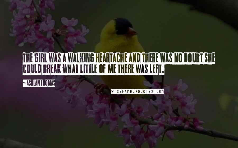 Ashlan Thomas Quotes: The girl was a walking heartache and there was no doubt she could break what little of me there was left.