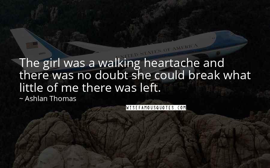 Ashlan Thomas Quotes: The girl was a walking heartache and there was no doubt she could break what little of me there was left.