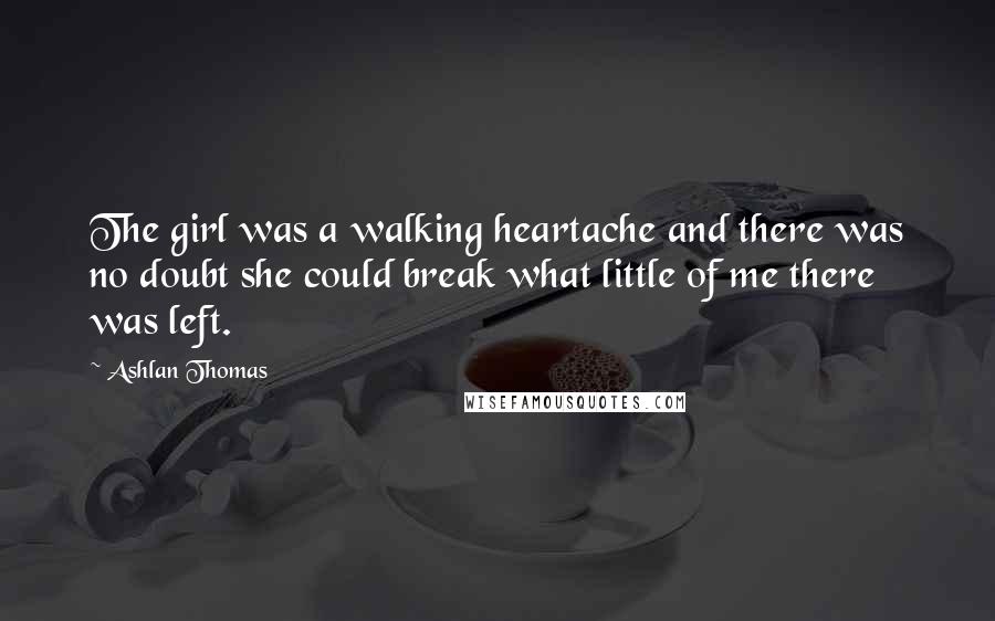 Ashlan Thomas Quotes: The girl was a walking heartache and there was no doubt she could break what little of me there was left.