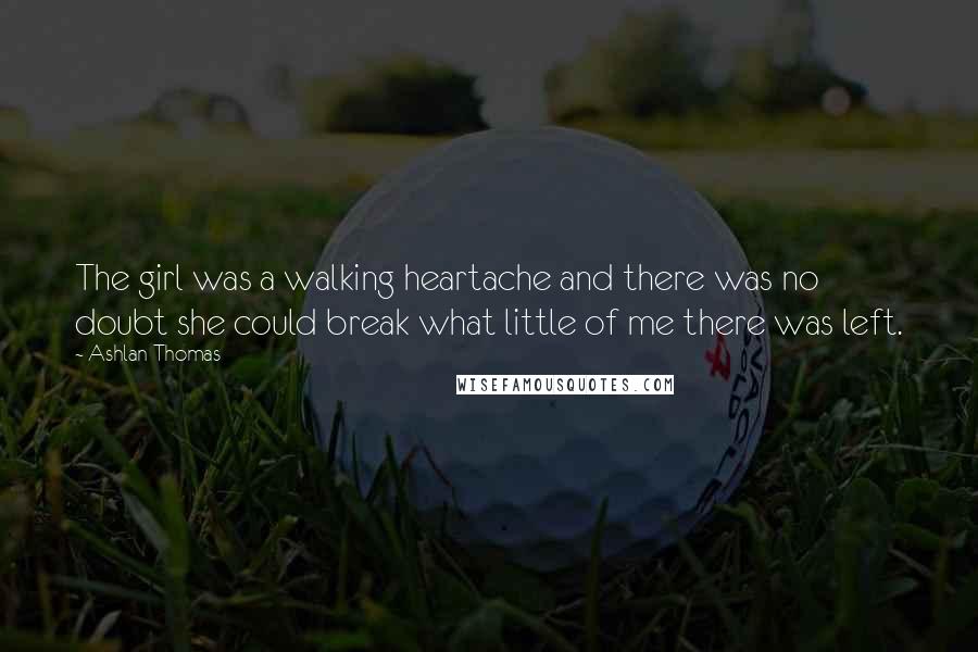 Ashlan Thomas Quotes: The girl was a walking heartache and there was no doubt she could break what little of me there was left.