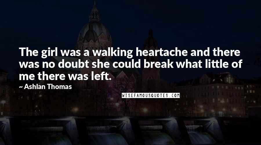 Ashlan Thomas Quotes: The girl was a walking heartache and there was no doubt she could break what little of me there was left.