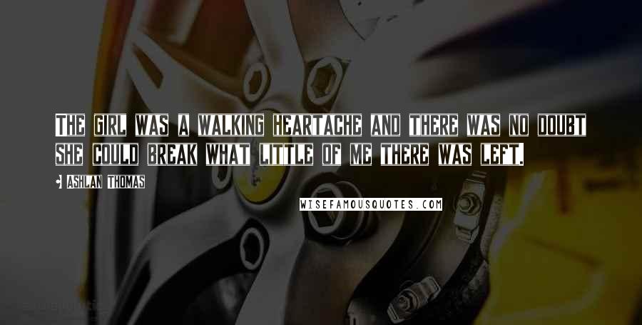 Ashlan Thomas Quotes: The girl was a walking heartache and there was no doubt she could break what little of me there was left.