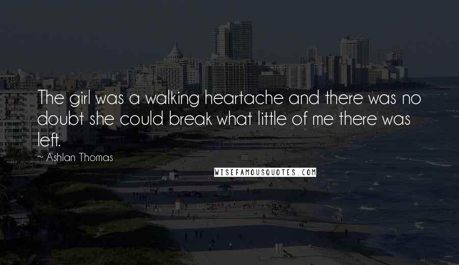 Ashlan Thomas Quotes: The girl was a walking heartache and there was no doubt she could break what little of me there was left.