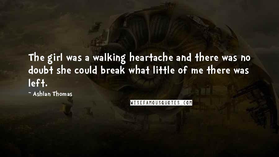 Ashlan Thomas Quotes: The girl was a walking heartache and there was no doubt she could break what little of me there was left.