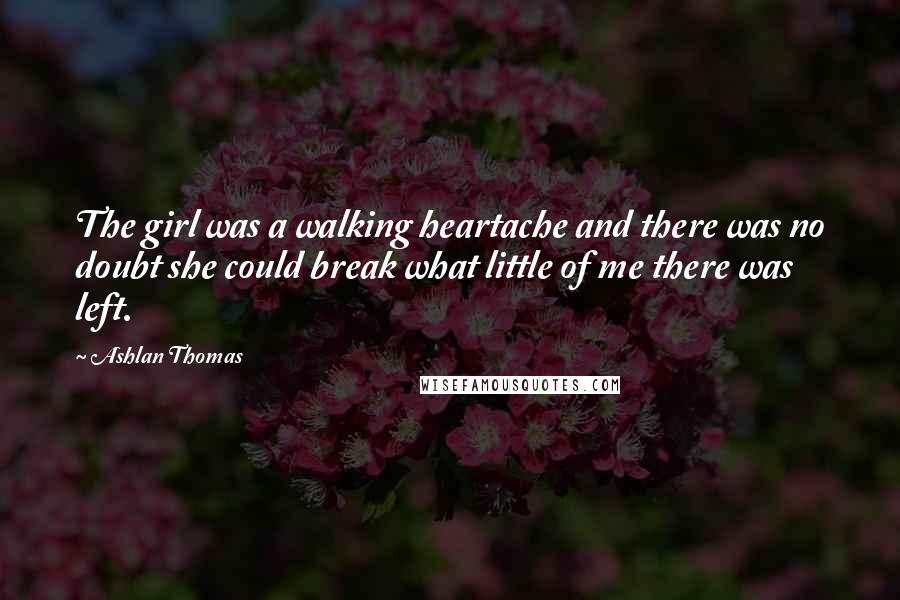 Ashlan Thomas Quotes: The girl was a walking heartache and there was no doubt she could break what little of me there was left.