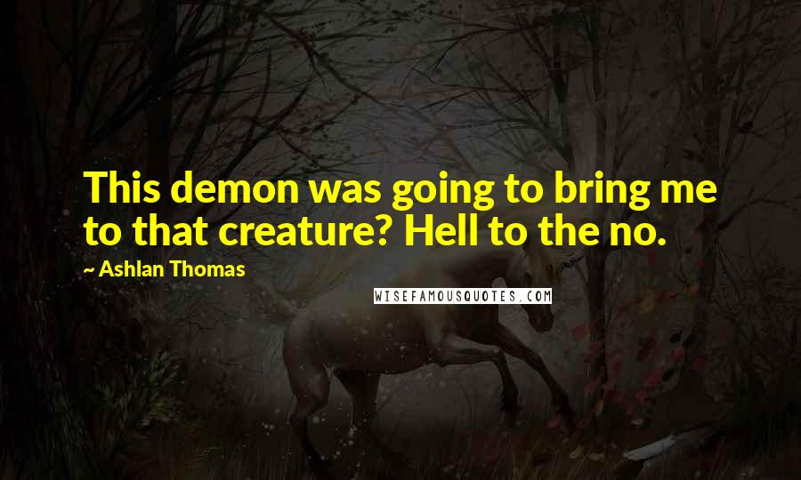 Ashlan Thomas Quotes: This demon was going to bring me to that creature? Hell to the no.